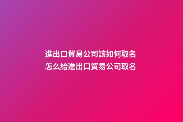 進出口貿易公司該如何取名 怎么給進出口貿易公司取名-第1張-公司起名-玄機派
